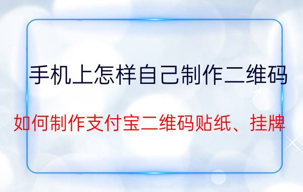 手机上怎样自己制作二维码 如何制作支付宝二维码贴纸、挂牌？